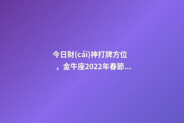 今日財(cái)神打牌方位，金牛座2022年春節(jié)最佳求財(cái)方位